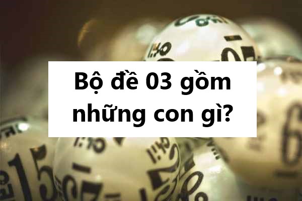 Bộ đề 03 gồm những con gì? Hé lộ chi tiết từ A đến Z