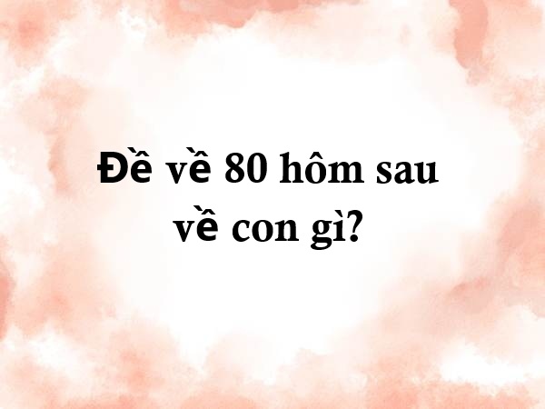 Dự đoán đề về 80 hôm sau đánh con gì theo phương pháp khác