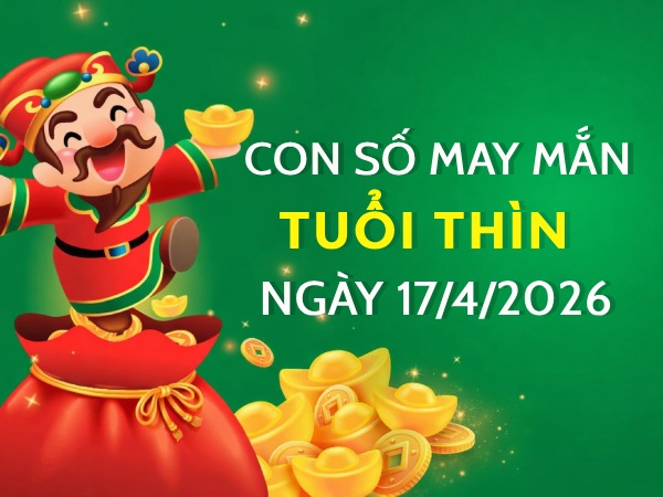 con số may mắn ngày 17/04/2026 tuổi Thìn